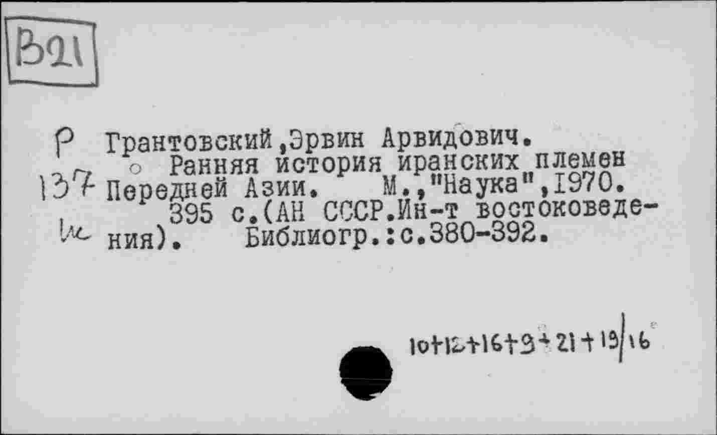 ﻿foil
P Грантовский,Эрвин Арвидович.
' г. о Ранняя история иранских племен
13 А Передней Азии. М.,"Наука",1970.
,	395 с. (АН СССР.Ин-т востоковеде-
ния). Библиогр.: с.380-392.
